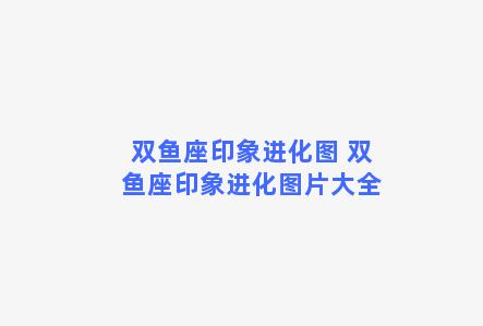 双鱼座印象进化图 双鱼座印象进化图片大全